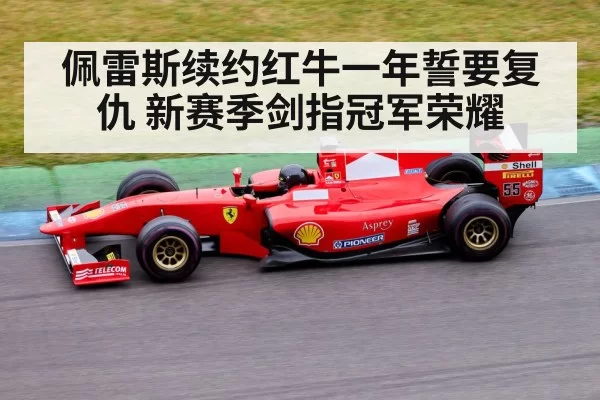 佩雷斯续约红牛一年誓要复仇 新赛季剑指冠军荣耀