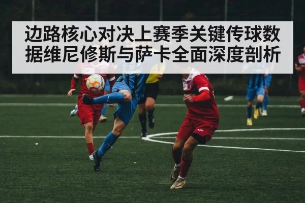 边路核心对决上赛季关键传球数据维尼修斯与萨卡全面深度剖析