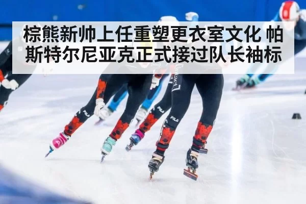 棕熊新帅上任重塑更衣室文化 帕斯特尔尼亚克正式接过队长袖标