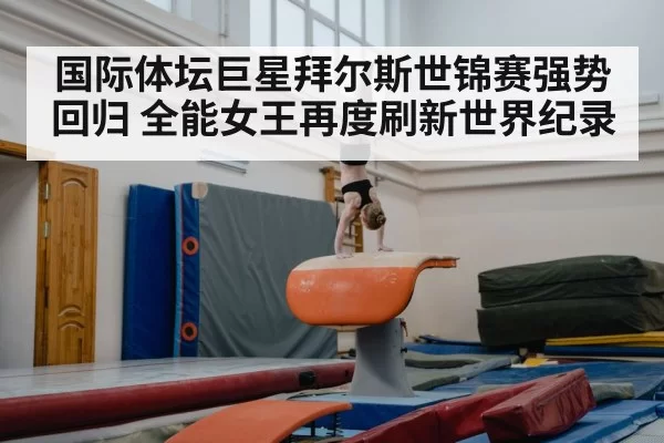 国际体坛巨星拜尔斯世锦赛强势回归 全能女王再度刷新世界纪录