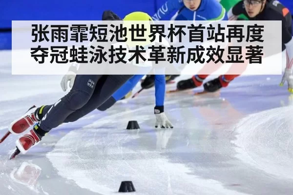 张雨霏短池世界杯首站再度夺冠蛙泳技术革新成效显著