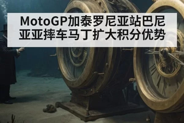 MotoGP加泰罗尼亚站巴尼亚亚摔车马丁扩大积分优势