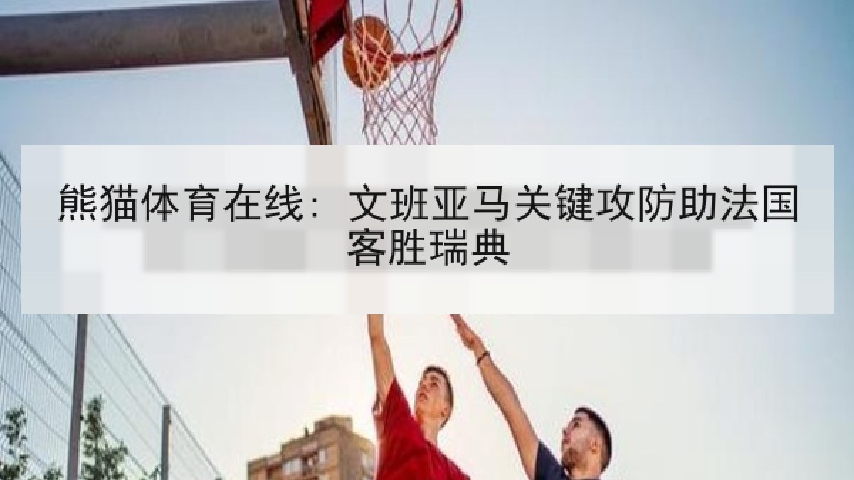 熊猫体育在线: 文班亚马关键攻防助法国客胜瑞典 熊猫体育在线: 文班亚马关键攻防助法国客胜瑞典