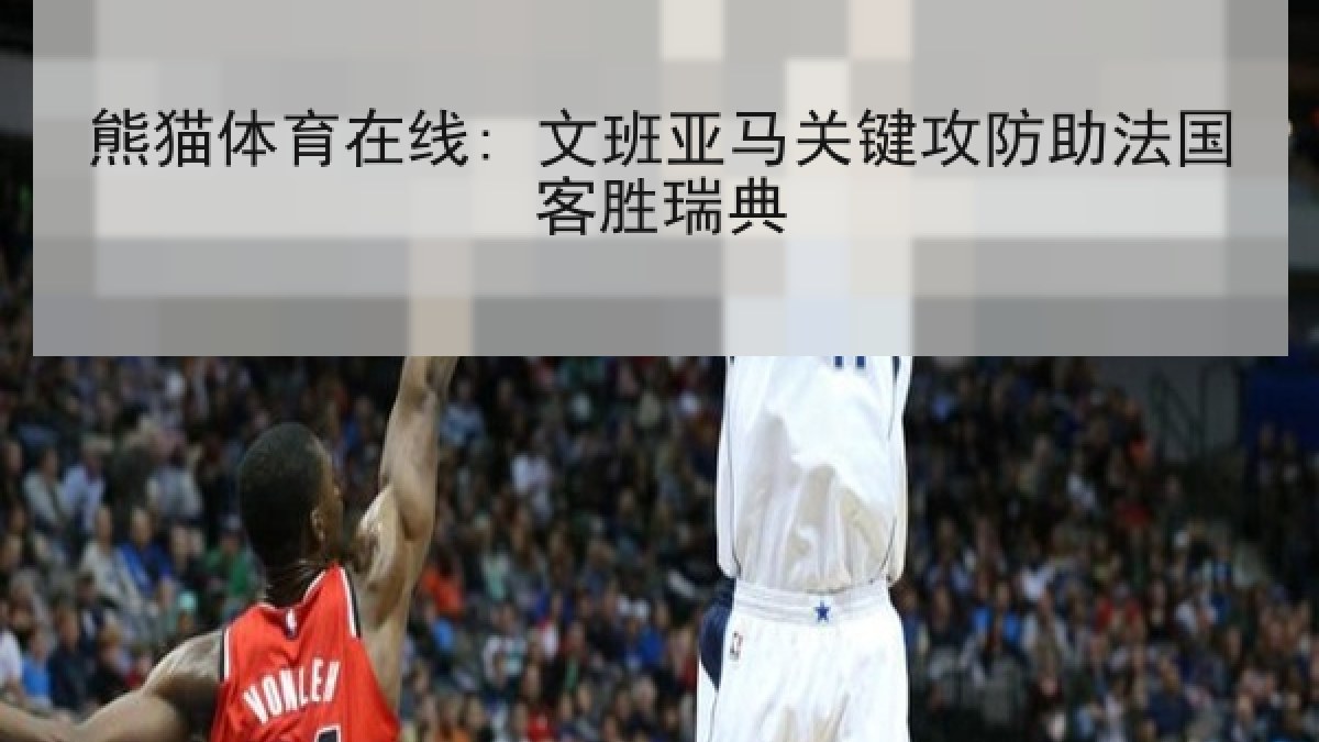 熊猫体育在线: 文班亚马关键攻防助法国客胜瑞典