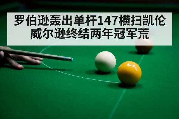 罗伯逊轰出单杆147横扫凯伦威尔逊终结两年冠军荒